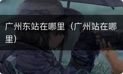 广州东站在哪里（广州站在哪里）