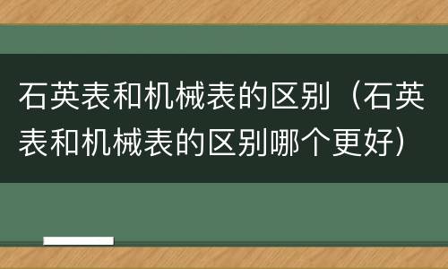 石英表和机械表的区别（石英表和机械表的区别哪个更好）