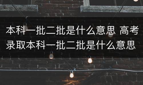 本科一批二批是什么意思 高考录取本科一批二批是什么意思