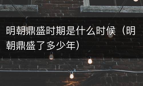 明朝鼎盛时期是什么时候（明朝鼎盛了多少年）