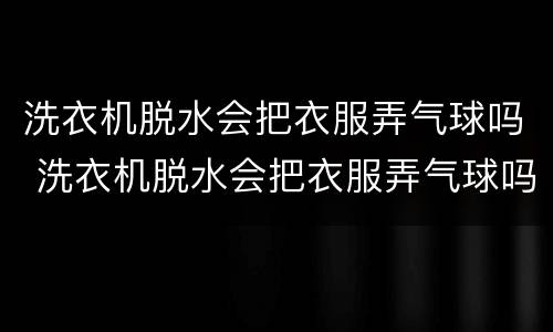 洗衣机脱水会把衣服弄气球吗 洗衣机脱水会把衣服弄气球吗视频