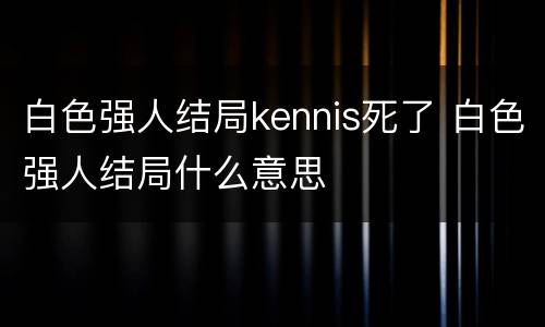 白色强人结局kennis死了 白色强人结局什么意思