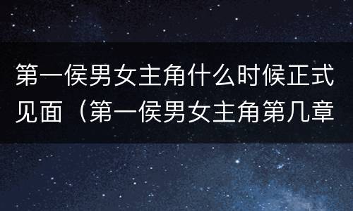 第一侯男女主角什么时候正式见面（第一侯男女主角第几章见面）