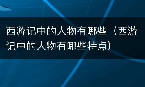 西游记中的人物有哪些（西游记中的人物有哪些特点）