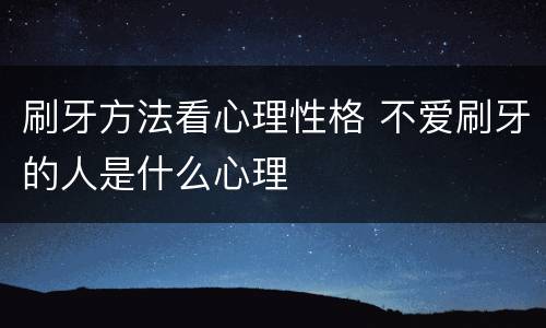 刷牙方法看心理性格 不爱刷牙的人是什么心理