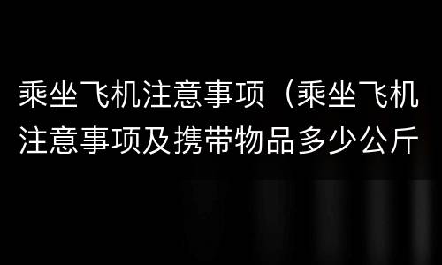 乘坐飞机注意事项（乘坐飞机注意事项及携带物品多少公斤）