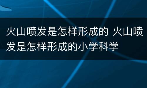 火山喷发是怎样形成的 火山喷发是怎样形成的小学科学