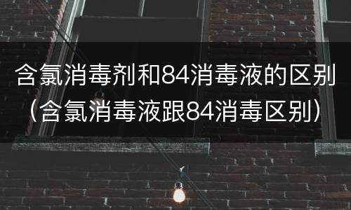 含氯消毒剂和84消毒液的区别（含氯消毒液跟84消毒区别）