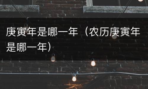 庚寅年是哪一年（农历庚寅年是哪一年）