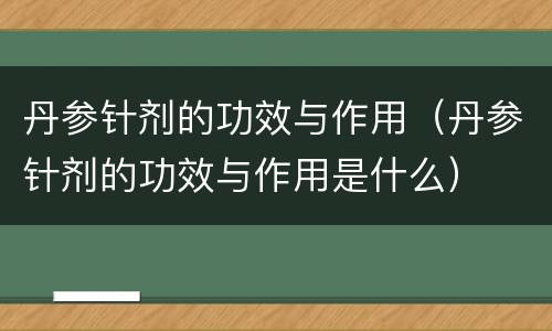 丹参针剂的功效与作用（丹参针剂的功效与作用是什么）