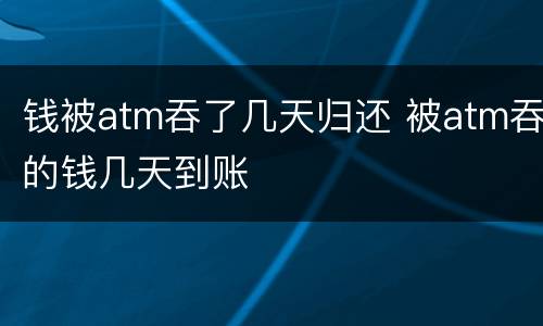 钱被atm吞了几天归还 被atm吞的钱几天到账