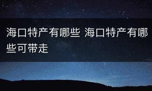 海口特产有哪些 海口特产有哪些可带走