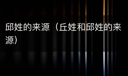 邱姓的来源（丘姓和邱姓的来源）