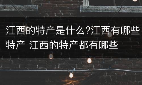 江西的特产是什么?江西有哪些特产 江西的特产都有哪些