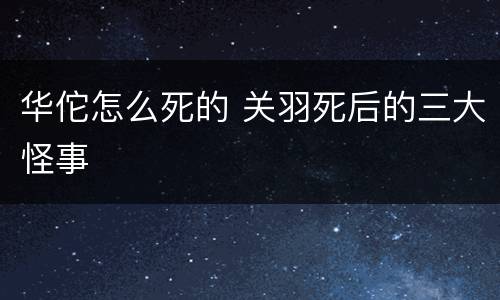 华佗怎么死的 关羽死后的三大怪事