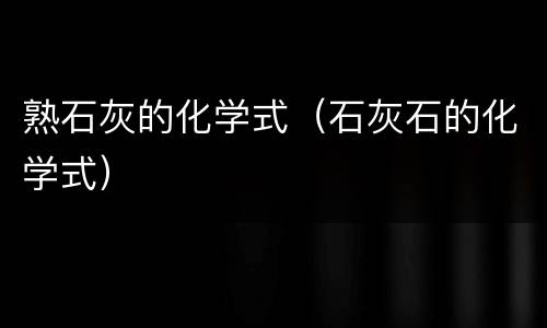 熟石灰的化学式（石灰石的化学式）