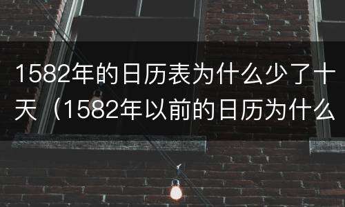 1582年的日历表为什么少了十天（1582年以前的日历为什么没有年份）