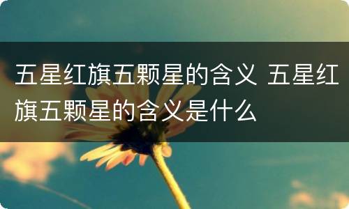 五星红旗五颗星的含义 五星红旗五颗星的含义是什么