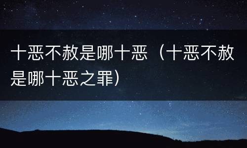 十恶不赦是哪十恶（十恶不赦是哪十恶之罪）