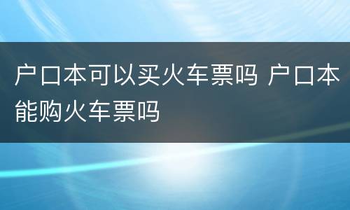 户口本可以买火车票吗 户口本能购火车票吗