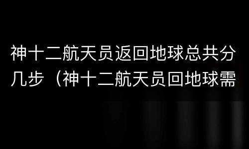神十二航天员返回地球总共分几步（神十二航天员回地球需要多长时间）