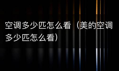 空调多少匹怎么看（美的空调多少匹怎么看）