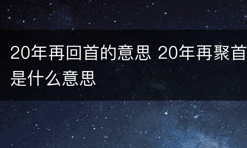 20年再回首的意思 20年再聚首是什么意思