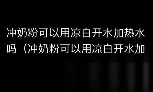 冲奶粉可以用凉白开水加热水吗（冲奶粉可以用凉白开水加热水吗）