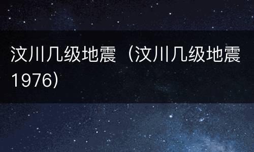 汶川几级地震（汶川几级地震1976）