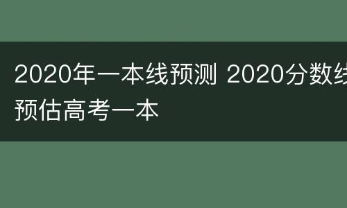 2020年一本线预测 2020分数线预估高考一本