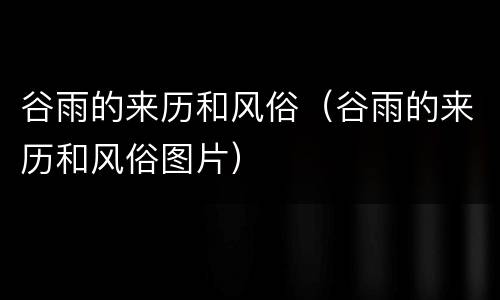 谷雨的来历和风俗（谷雨的来历和风俗图片）