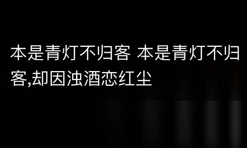 本是青灯不归客 本是青灯不归客,却因浊酒恋红尘