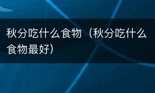 秋分吃什么食物（秋分吃什么食物最好）