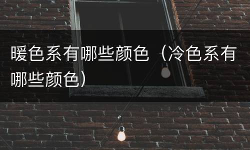 暖色系有哪些颜色（冷色系有哪些颜色）