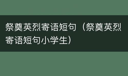 祭奠英烈寄语短句（祭奠英烈寄语短句小学生）