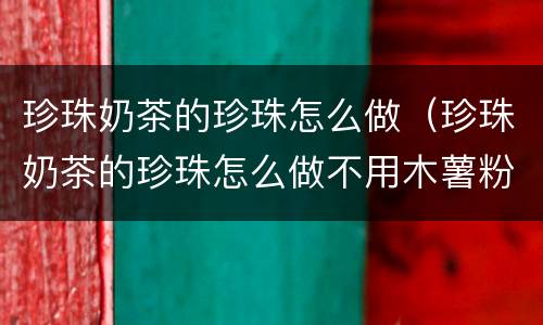 珍珠奶茶的珍珠怎么做（珍珠奶茶的珍珠怎么做不用木薯粉）