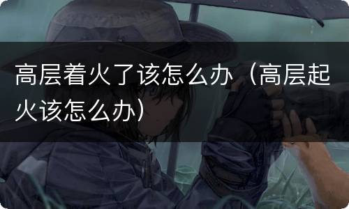 高层着火了该怎么办（高层起火该怎么办）