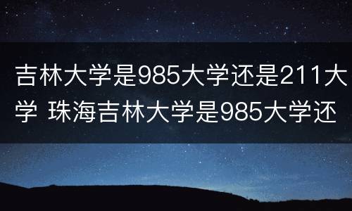 吉林大学是985大学还是211大学 珠海吉林大学是985大学还是211大学