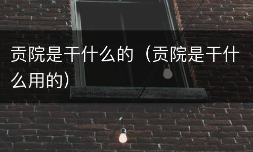 贡院是干什么的（贡院是干什么用的）