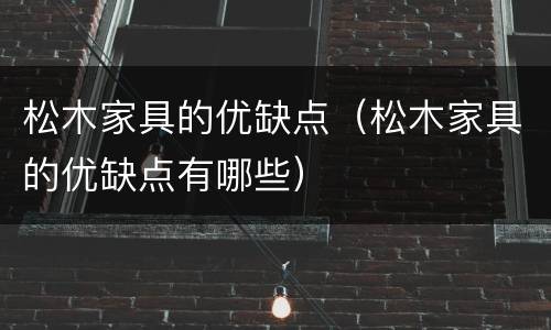 松木家具的优缺点（松木家具的优缺点有哪些）