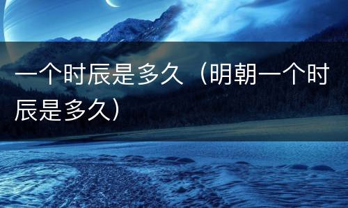 一个时辰是多久（明朝一个时辰是多久）