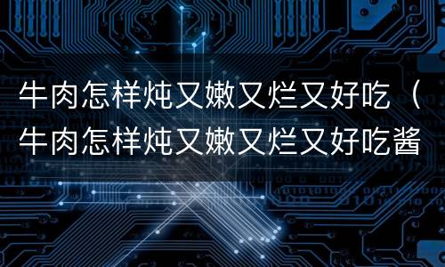 牛肉怎样炖又嫩又烂又好吃（牛肉怎样炖又嫩又烂又好吃酱牛肉）