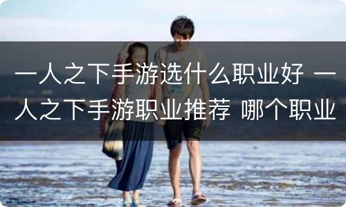 一人之下手游选什么职业好 一人之下手游职业推荐 哪个职业好2021