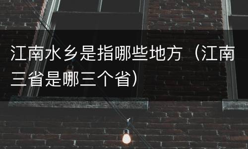 江南水乡是指哪些地方（江南三省是哪三个省）