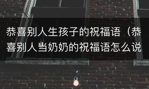 恭喜别人生孩子的祝福语（恭喜别人当奶奶的祝福语怎么说）