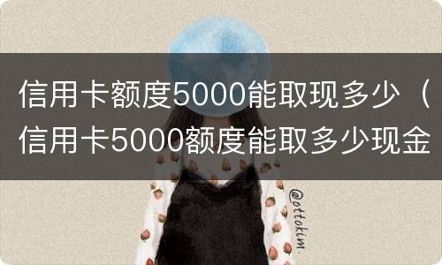 信用卡额度5000能取现多少（信用卡5000额度能取多少现金）