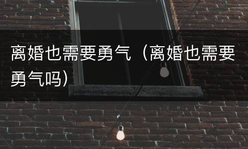 离婚也需要勇气（离婚也需要勇气吗）