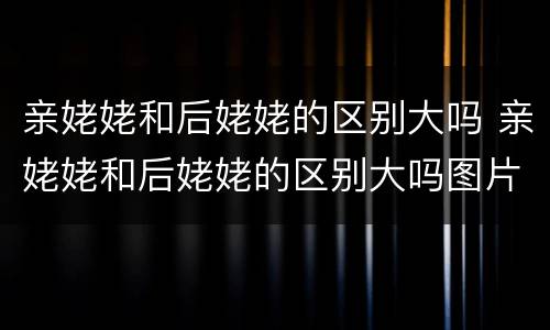 亲姥姥和后姥姥的区别大吗 亲姥姥和后姥姥的区别大吗图片