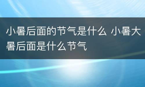 小暑后面的节气是什么 小暑大暑后面是什么节气