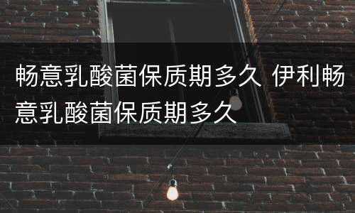 畅意乳酸菌保质期多久 伊利畅意乳酸菌保质期多久